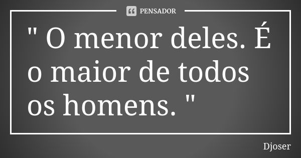 " O menor deles. É o maior de todos os homens. "... Frase de Djoser.