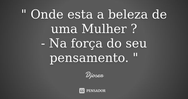 " Onde esta a beleza de uma Mulher ? - Na força do seu pensamento. "... Frase de Djoser.