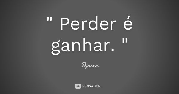 " Perder é ganhar. "... Frase de Djoser.