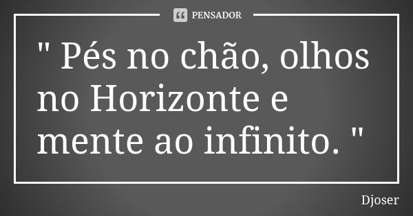 " Pés no chão, olhos no Horizonte e mente ao infinito. "... Frase de Djoser.