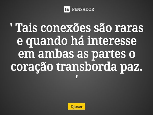 ⁠' Tais conexões são raras e quando há interesse em ambas as partes o coração transborda paz. '... Frase de Djoser.
