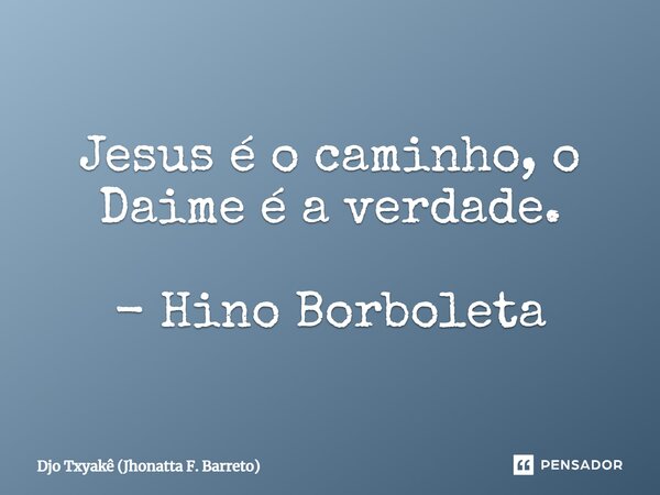 ⁠Jesus é o caminho, o Daime é a verdade. - Hino Borboleta... Frase de Djo Txyakê (Jhonatta F. Barreto).