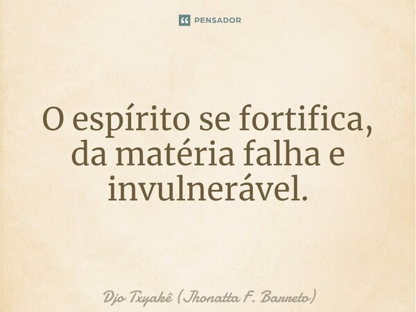 ⁠O espírito se fortifica, da matéria falha e invulnerável.... Frase de Djo Txyakê (Jhonatta F. Barreto).