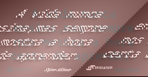 A vida nunca ensina,mas sempre nos mostra a hora certa de aprender.... Frase de Djow Dilson.