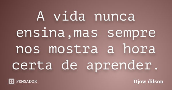 A vida nunca ensina,mas sempre nos mostra a hora certa de aprender.... Frase de Djow Dilson.