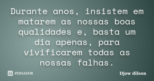 Durante anos, insistem em matarem as nossas boas qualidades e, basta um dia apenas, para vivificarem todas as nossas falhas.... Frase de Djow Dilson.