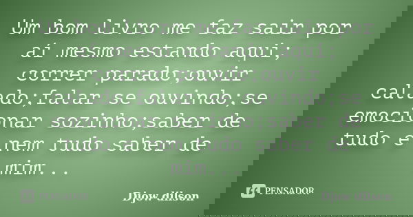 Um bom livro me faz sair por aí mesmo estando aqui; correr parado;ouvir calado;falar se ouvindo;se emocionar sozinho;saber de tudo e nem tudo saber de mim...... Frase de Djow Dilson.