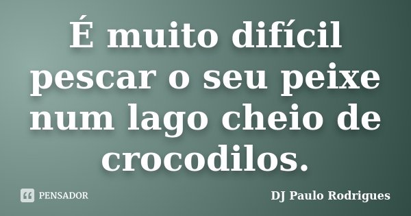É muito difícil pescar o seu peixe num lago cheio de crocodilos.... Frase de DJ Paulo Rodrigues.