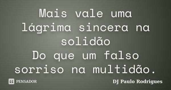 Mais vale uma lágrima sincera na solidão Do que um falso sorriso na multidão.... Frase de DJ Paulo Rodrigues.