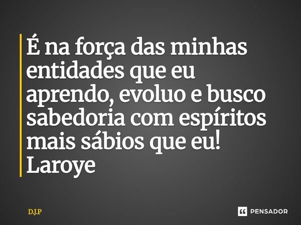 É na força das minhas entidades que eu ⁠aprendo, evoluo e busco sabedoria com espíritos mais sábios que eu! Laroye... Frase de D.J.P.