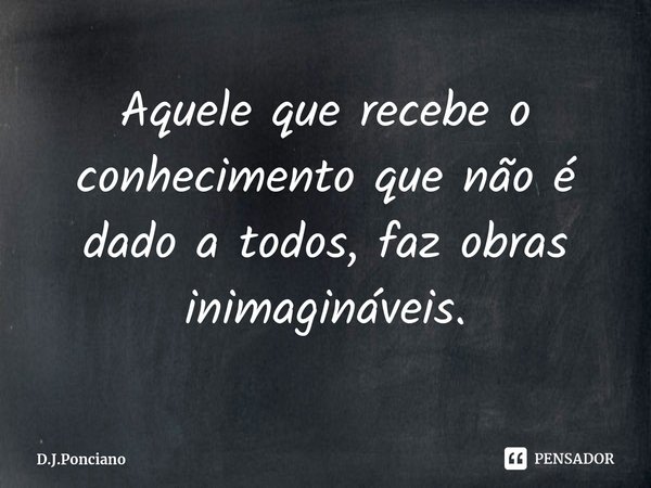 ⁠Aquele que recebe o conhecimento que não é dado a todos, faz obras inimagináveis.... Frase de D.J.Ponciano.