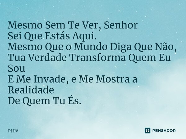 ⁠Mesmo Sem Te Ver, Senhor Sei Que Estás Aqui. Mesmo Que o Mundo Diga Que Não, Tua Verdade Transforma Quem Eu Sou E Me Invade, e Me Mostra a Realidade De Quem Tu... Frase de DJ PV.