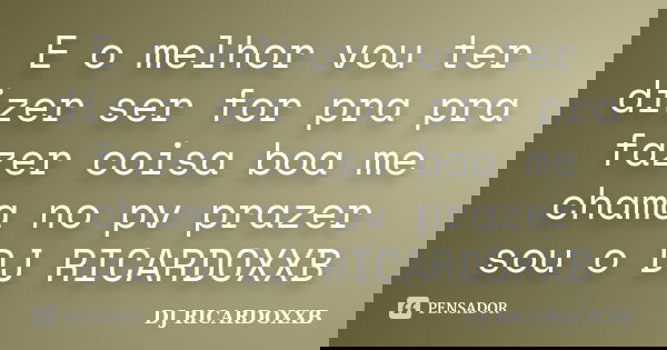 E o melhor vou ter dizer ser for pra pra fazer coisa boa me chama no pv prazer sou o DJ RICARDOXXB... Frase de Dj Ricardoxxb.