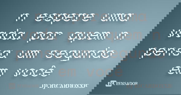 n espere uma vada por quem n pensa um segundo em você... Frase de DJ RICARDOXXB.