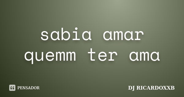 sabia amar quemm ter ama... Frase de DJ RICARDOXXB.