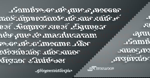 Lembre-se de que a pessoa mais importante da sua vida é você. Sempre você. Esqueça aqueles que te machucaram. Lembre-se de si mesmo. Das suas preferências, das ... Frase de djrogeriofloripa.
