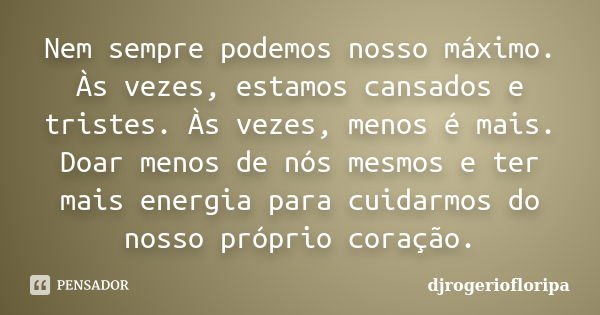 Nem sempre podemos nosso máximo. Às vezes, estamos cansados e tristes. Às vezes, menos é mais. Doar menos de nós mesmos e ter mais energia para cuidarmos do nos... Frase de djrogeriofloripa.