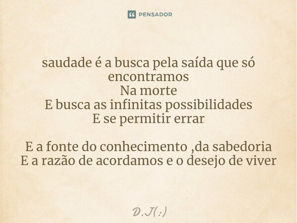 ⁠saudade é a busca pela saída que só encontramos Na morte E busca as infinitas possibilidades E se permitir errar E a fonte do conhecimento ,da sabedoria E a ra... Frase de D.J.