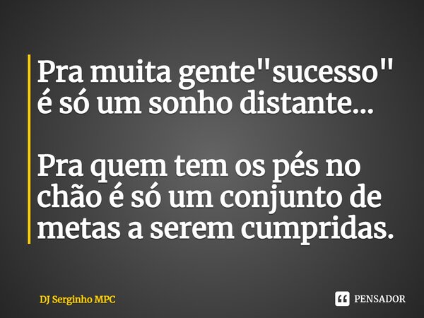 ⁠Pra muita gente "sucesso" é só um sonho distante... Pra quem tem os pés no chão é só um conjunto de metas a serem cumpridas.... Frase de DJ Serginho MPC.