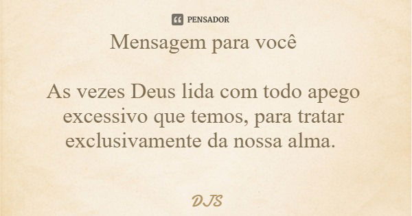 Mensagem para você As vezes Deus lida com todo apego excessivo que temos, para tratar exclusivamente da nossa alma.... Frase de DJS.