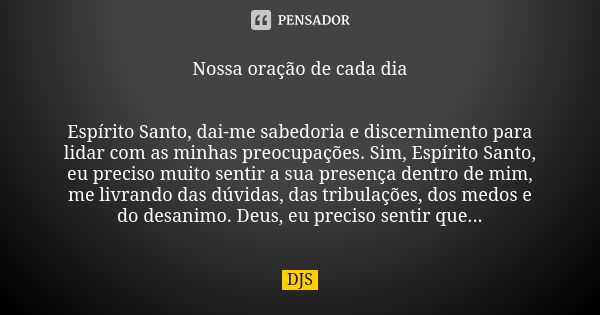 Nossa oração de cada dia Espírito Santo, dai-me sabedoria e discernimento para lidar com as minhas preocupações. Sim, Espírito Santo, eu preciso muito sentir a ... Frase de DJS.