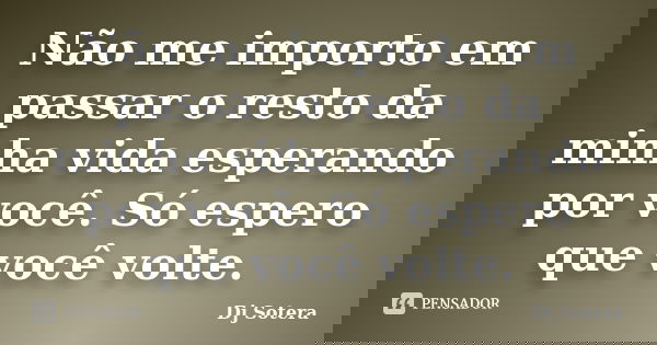 Não me importo em passar o resto da minha vida esperando por você. Só espero que você volte.... Frase de Dj Sotera.