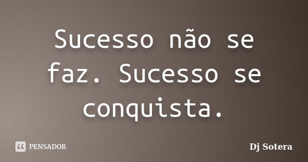 Sucesso não se faz. Sucesso se conquista.... Frase de Dj Sotera.