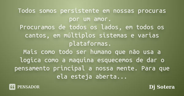 Todos somos persistente em nossas procuras por um amor. Procuramos de todos os lados, em todos os cantos, em múltiplos sistemas e varias plataformas. Mais como ... Frase de Dj Sotera.