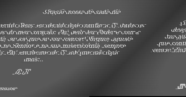 Oração nossa de cada dia Querido Deus, eu decido hoje confiar a Ti, todos os desejos do meu coração. Pai, pelo teu Poder e com a tua ajuda, eu sei que eu vou ve... Frase de DJS.