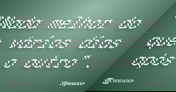 "Nada melhor do que vários dias após o outro".... Frase de Djsouzza.