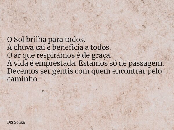 O Sol brilha para todos. A chuva cai e beneficia a todos. O ar que respiramos é de graça. A vida é emprestada. Estamos só de passagem. Devemos ser gentis com qu... Frase de DJS Souza.