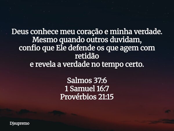 Deus conhece meu coração e minha verdade. Mesmo quando outros duvidam, confio que Ele defende os que agem com retidão e revela a verdade no tempo certo. Salmos ... Frase de Djsupremo.