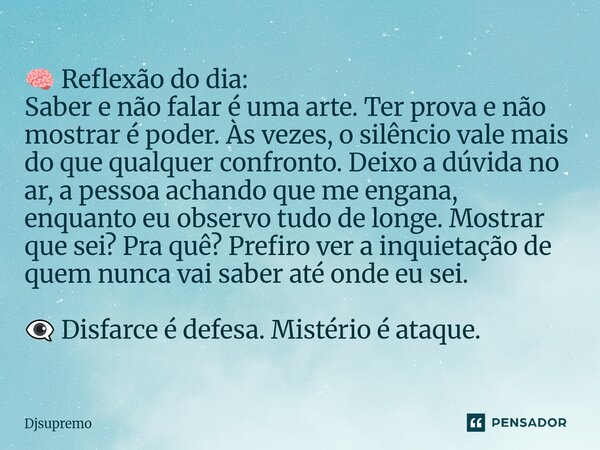 🧠 Reflexão do dia: Saber e não falar é uma arte. Ter prova e não mostrar é poder. Às vezes, o silêncio vale mais do que qualquer confronto. Deixo a dúvida no a... Frase de Djsupremo.