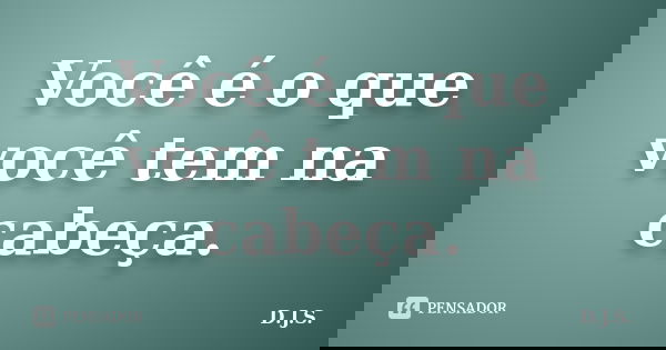 Você é o que você tem na cabeça.... Frase de D.J.S..