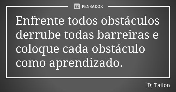 Enfrente todos obstáculos derrube todas barreiras e coloque cada obstáculo como aprendizado.... Frase de Dj Tailon.