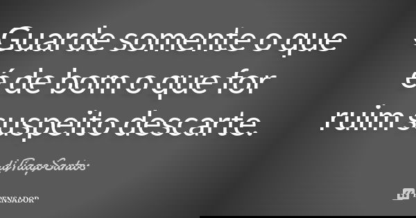 Guarde somente o que é de bom o que for ruim suspeito descarte.... Frase de djTiagoSantos.