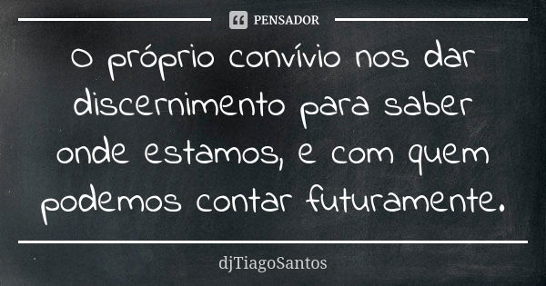 O próprio convívio nos dar discernimento para saber onde estamos, e com quem podemos contar futuramente.... Frase de djTiagoSantos.