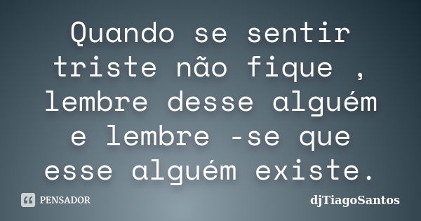 Quando se sentir triste não fique , lembre desse alguém e lembre -se que esse alguém existe.... Frase de djTiagoSantos.