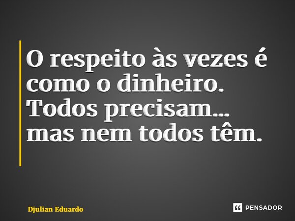 O respeito às vezes é como o dinheiro. Todos precisam… mas nem todos têm. ⁠... Frase de Djulian Eduardo.