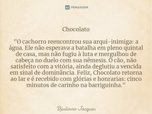 ⁠Chocolato "O cachorro reencontrou sua arqui-inimiga: a água. Ele não esperava a batalha em pleno quintal de casa, mas não fugiu à luta e mergulhou de cabe... Frase de Djuliano Jacques.