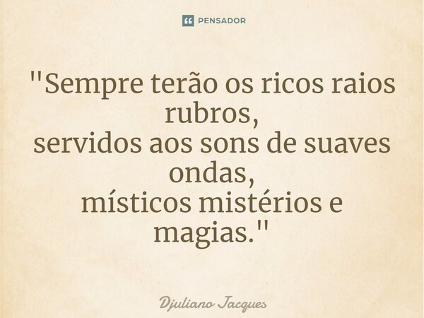 ⁠"Sempre terão os ricos raios rubros, servidos aos sons de suaves ondas, místicos mistérios e magias."... Frase de Djuliano Jacques.