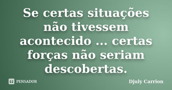 Se certas situações não tivessem acontecido ... certas forças não seriam descobertas.... Frase de Djuly Carrion.