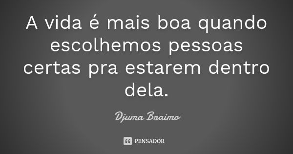 A vida é mais boa quando escolhemos pessoas certas pra estarem dentro dela.... Frase de Djuma Braimo.