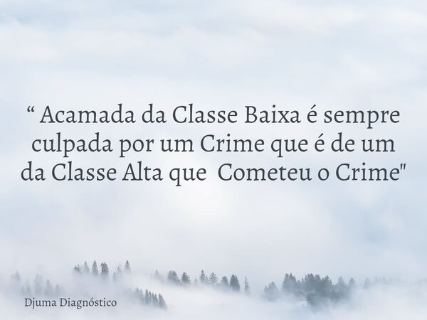 “ Acamada da Classe Baixa é sempre culpada por um Crime que é de um da Classe Alta que Cometeu o Crime "... Frase de Djuma Diagnóstico.
