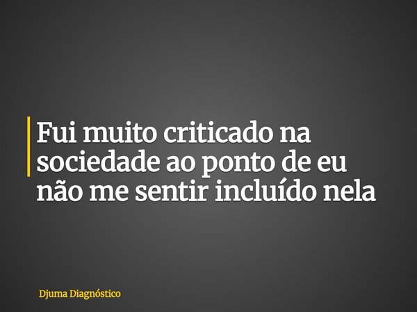 Fui muito criticado na sociedade ao ponto de eu não me sentir incluído nela... Frase de Djuma Diagnóstico.