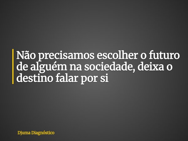 Não precisamos escolher o futuro de alguém na sociedade, deixa o destino falar por si... Frase de Djuma Diagnóstico.