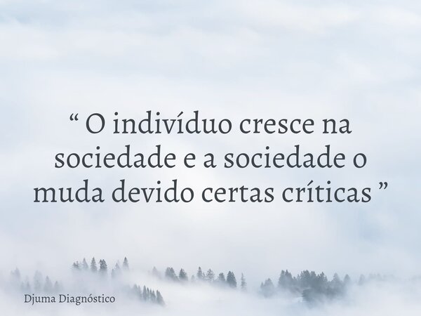 “ O indivíduo cresce na sociedade e a sociedade o muda devido certas críticas ”... Frase de Djuma Diagnóstico.