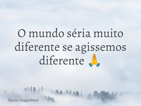 O mundo séria muito diferente se agissemos diferente 🙏... Frase de Djuma Diagnóstico.