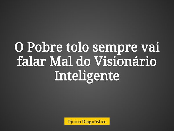 O Pobre tolo sempre vai falar Mal do Visionário Inteligente... Frase de Djuma Diagnóstico.