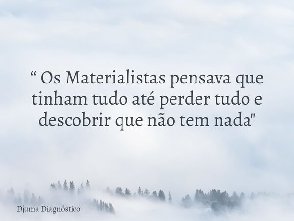 “ Os Materialistas pensava que tinham tudo até perder tudo e descobrir que não tem nada "... Frase de Djuma Diagnóstico.
